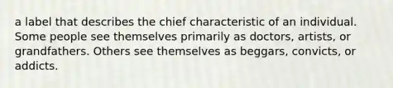 a label that describes the chief characteristic of an individual. Some people see themselves primarily as doctors, artists, or grandfathers. Others see themselves as beggars, convicts, or addicts.