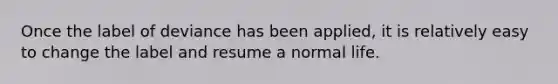 Once the label of deviance has been applied, it is relatively easy to change the label and resume a normal life.