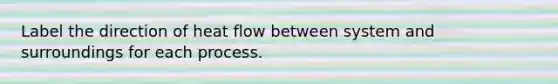 Label the direction of heat flow between system and surroundings for each process.