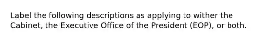 Label the following descriptions as applying to wither the Cabinet, the Executive Office of the President (EOP), or both.