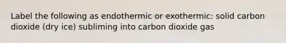 Label the following as endothermic or exothermic: solid carbon dioxide (dry ice) subliming into carbon dioxide gas