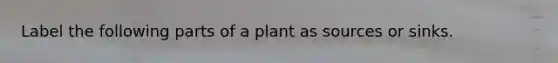 Label the following parts of a plant as sources or sinks.