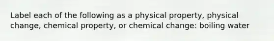 Label each of the following as a physical property, physical change, chemical property, or chemical change: boiling water