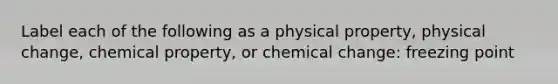 Label each of the following as a physical property, physical change, chemical property, or chemical change: freezing point