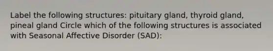 Label the following structures: pituitary gland, thyroid gland, pineal gland Circle which of the following structures is associated with Seasonal Affective Disorder (SAD):