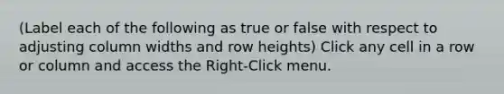 (Label each of the following as true or false with respect to adjusting column widths and row heights) Click any cell in a row or column and access the Right-Click menu.