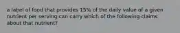 a label of food that provides 15% of the daily value of a given nutrient per serving can carry which of the following claims about that nutrient?