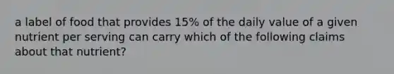 a label of food that provides 15% of the daily value of a given nutrient per serving can carry which of the following claims about that nutrient?