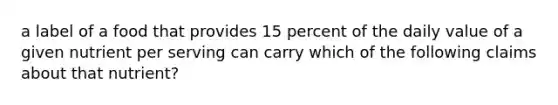 a label of a food that provides 15 percent of the daily value of a given nutrient per serving can carry which of the following claims about that nutrient?