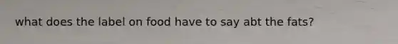 what does the label on food have to say abt the fats?