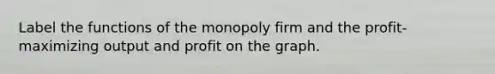 Label the functions of the monopoly firm and the profit-maximizing output and profit on the graph.