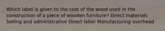 Which label is given to the cost of the wood used in the construction of a piece of wooden furniture? Direct materials Selling and administrative Direct labor Manufacturing overhead