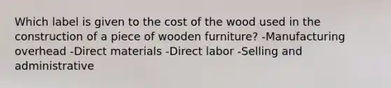 Which label is given to the cost of the wood used in the construction of a piece of wooden furniture? -Manufacturing overhead -Direct materials -Direct labor -Selling and administrative