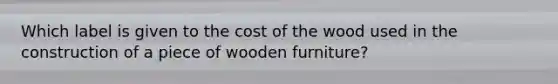 Which label is given to the cost of the wood used in the construction of a piece of wooden furniture?