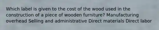 Which label is given to the cost of the wood used in the construction of a piece of wooden furniture? Manufacturing overhead Selling and administrative Direct materials Direct labor