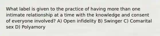 ​What label is given to the practice of having more than one intimate relationship at a time with the knowledge and consent of everyone involved? ​A) Open infidelity ​B) Swinger ​C) Comarital sex D) ​Polyamory