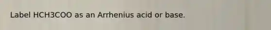 Label HCH3COO as an Arrhenius acid or base.