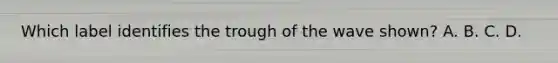 Which label identifies the trough of the wave shown? A. B. C. D.