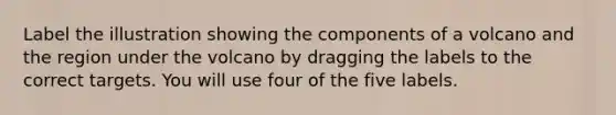 Label the illustration showing the components of a volcano and the region under the volcano by dragging the labels to the correct targets. You will use four of the five labels.