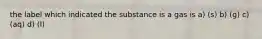 the label which indicated the substance is a gas is a) (s) b) (g) c) (aq) d) (l)