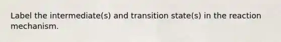 Label the intermediate(s) and transition state(s) in the reaction mechanism.