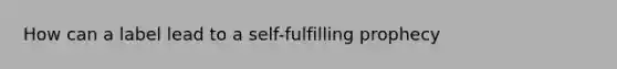 How can a label lead to a <a href='https://www.questionai.com/knowledge/kUkNmiyPRJ-self-fulfilling-prophecy' class='anchor-knowledge'>self-fulfilling prophecy</a>