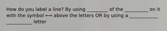 How do you label a line? By using _________ of the __________ on it with the symbol ⟷ above the letters OR by using a ____________ ___________ letter