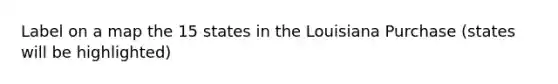 Label on a map the 15 states in the Louisiana Purchase (states will be highlighted)