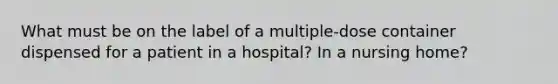 What must be on the label of a multiple-dose container dispensed for a patient in a hospital? In a nursing home?