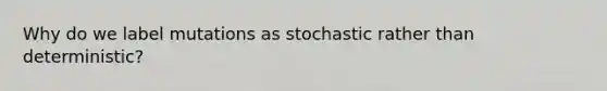 Why do we label mutations as stochastic rather than deterministic?