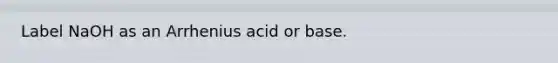 Label NaOH as an Arrhenius acid or base.