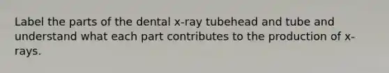 Label the parts of the dental x-ray tubehead and tube and understand what each part contributes to the production of x-rays.