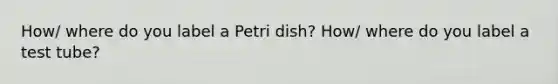 How/ where do you label a Petri dish? How/ where do you label a test tube?