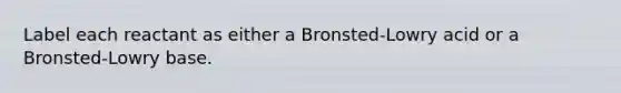 Label each reactant as either a Bronsted-Lowry acid or a Bronsted-Lowry base.