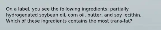 On a label, you see the following ingredients: partially hydrogenated soybean oil, corn oil, butter, and soy lecithin. Which of these ingredients contains the most trans-fat?