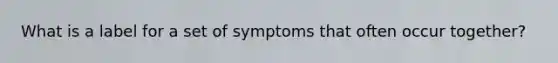 What is a label for a set of symptoms that often occur together?