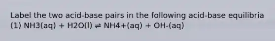 Label the two acid-base pairs in the following acid-base equilibria (1) NH3(aq) + H2O(l) ⇌ NH4+(aq) + OH-(aq)