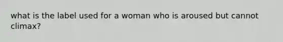 what is the label used for a woman who is aroused but cannot climax?