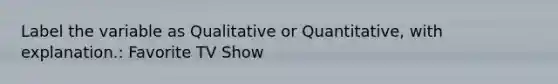 Label the variable as Qualitative or Quantitative, with explanation.: Favorite TV Show