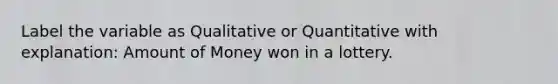 Label the variable as Qualitative or Quantitative with explanation: Amount of Money won in a lottery.