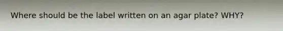 Where should be the label written on an agar plate? WHY?