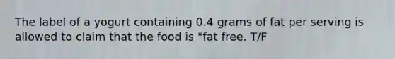 The label of a yogurt containing 0.4 grams of fat per serving is allowed to claim that the food is "fat free. T/F