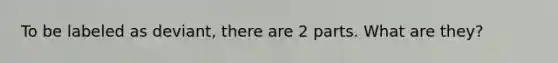 To be labeled as deviant, there are 2 parts. What are they?