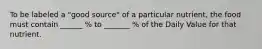 To be labeled a "good source" of a particular nutrient, the food must contain ______ % to _______ % of the Daily Value for that nutrient.