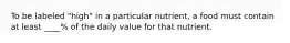 To be labeled "high" in a particular nutrient, a food must contain at least ____% of the daily value for that nutrient.