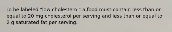 To be labeled "low cholesterol" a food must contain less than or equal to 20 mg cholesterol per serving and less than or equal to 2 g saturated fat per serving.