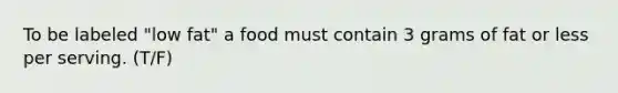 To be labeled "low fat" a food must contain 3 grams of fat or less per serving. (T/F)
