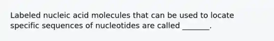 Labeled nucleic acid molecules that can be used to locate specific sequences of nucleotides are called _______.