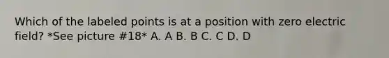 Which of the labeled points is at a position with zero electric field? *See picture #18* A. A B. B C. C D. D