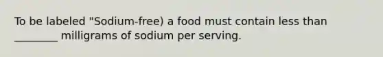 To be labeled "Sodium-free) a food must contain less than ________ milligrams of sodium per serving.